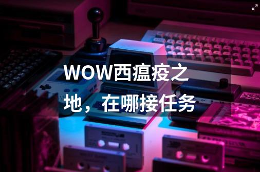 WOW西瘟疫之地，在哪接任务-第1张-游戏资讯-智辉网络