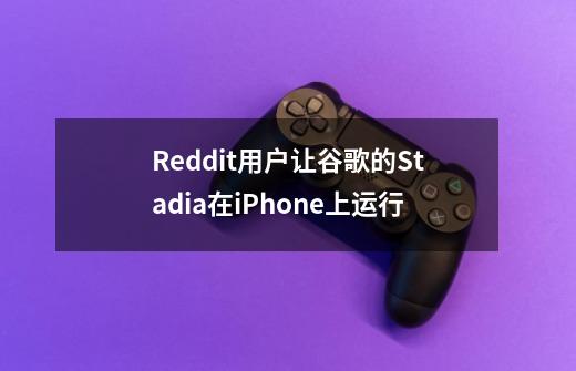 Reddit用户让谷歌的Stadia在iPhone上运行-第1张-游戏资讯-智辉网络