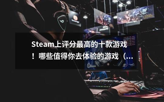 Steam上评分最高的十款游戏！哪些值得你去体验的游戏（上）-第1张-游戏资讯-智辉网络