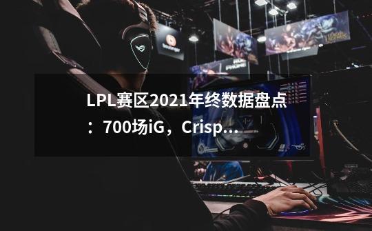 LPL赛区2021年终数据盘点：700场iG，Crisp和Lwx最佳搭档谢幕-第1张-游戏资讯-智辉网络