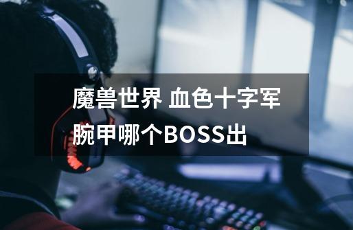 魔兽世界 血色十字军腕甲哪个BOSS出-第1张-游戏资讯-智辉网络