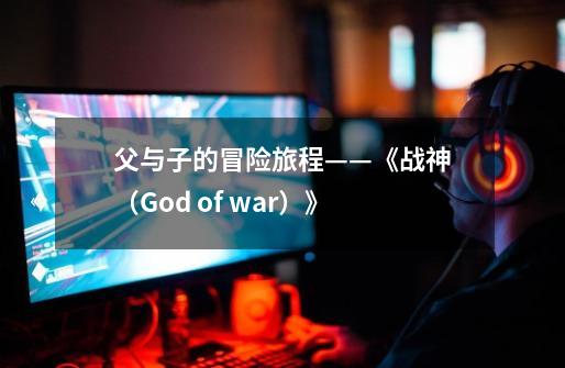 父与子的冒险旅程——《战神（God of war）》-第1张-游戏资讯-智辉网络