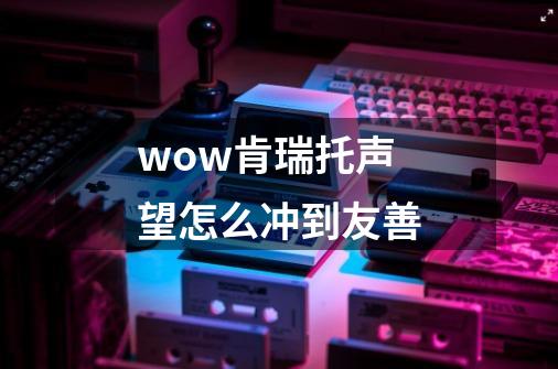 wow肯瑞托声望怎么冲到友善-第1张-游戏资讯-智辉网络