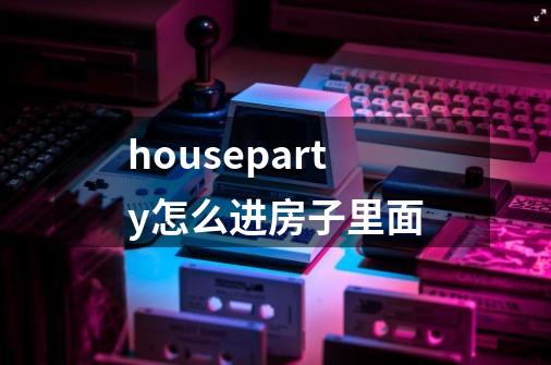 houseparty怎么进房子里面-第1张-游戏资讯-智辉网络