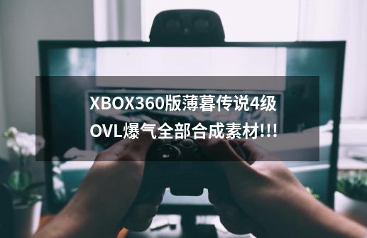 XBOX360版薄暮传说4级OVL爆气全部合成素材!!!-第1张-游戏资讯-智辉网络