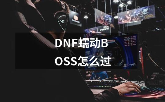 DNF蠕动BOSS怎么过-第1张-游戏资讯-智辉网络