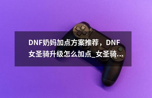 DNF奶妈加点方案推荐，DNF女圣骑升级怎么加点_女圣骑士刷图加点100最新-第1张-游戏资讯-智辉网络