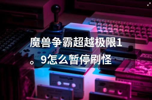 魔兽争霸超越极限1。9怎么暂停刷怪-第1张-游戏资讯-智辉网络