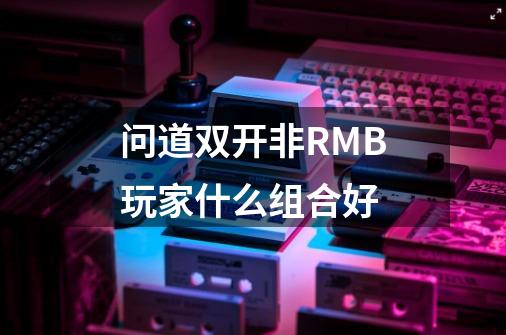 问道双开非RMB玩家什么组合好-第1张-游戏资讯-智辉网络