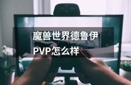 魔兽世界德鲁伊PVP怎么样-第1张-游戏资讯-智辉网络