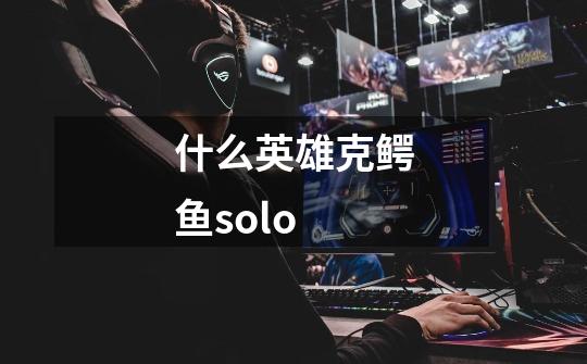 什么英雄克鳄鱼solo-第1张-游戏资讯-智辉网络