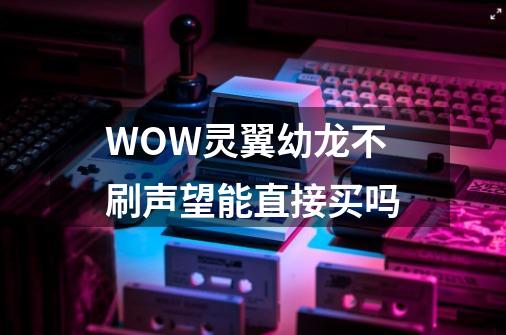 WOW灵翼幼龙不刷声望能直接买吗-第1张-游戏资讯-智辉网络