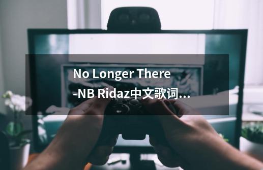 No Longer There-NB Ridaz中文歌词翻译-第1张-游戏资讯-智辉网络