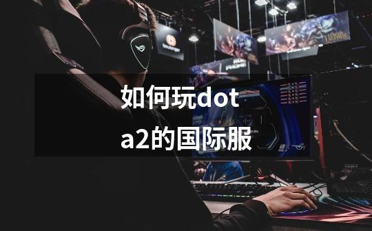 如何玩dota2的国际服-第1张-游戏资讯-智辉网络