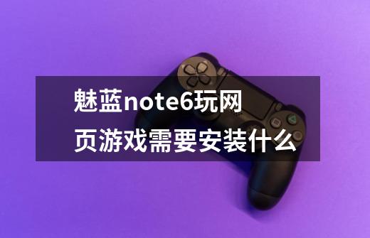 魅蓝note6玩网页游戏需要安装什么-第1张-游戏资讯-智辉网络