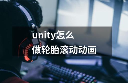 unity怎么做轮胎滚动动画-第1张-游戏资讯-智辉网络