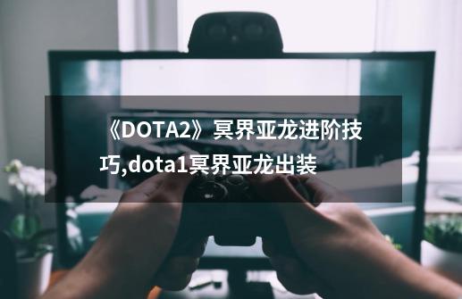 《DOTA2》冥界亚龙进阶技巧,dota1冥界亚龙出装-第1张-游戏资讯-智辉网络