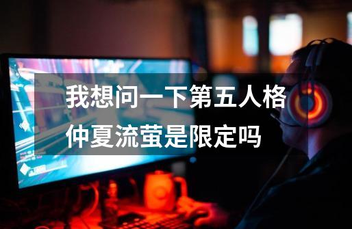 我想问一下第五人格仲夏流萤是限定吗-第1张-游戏资讯-智辉网络