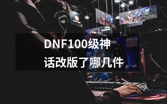 DNF100级神话改版了哪几件-第1张-游戏资讯-智辉网络