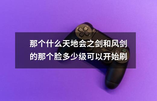 那个什么天地会之剑和风剑的那个脸多少级可以开始刷...-第1张-游戏资讯-智辉网络