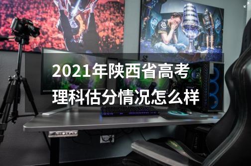 2021年陕西省高考理科估分情况怎么样-第1张-游戏资讯-智辉网络