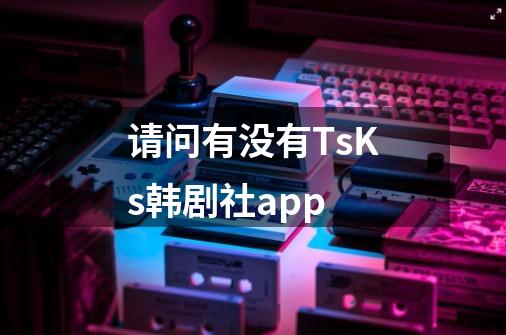 请问有没有TsKs韩剧社app-第1张-游戏资讯-智辉网络