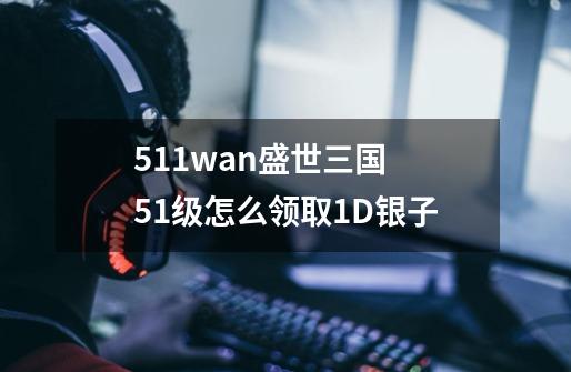 511wan盛世三国 51级怎么领取1D银子-第1张-游戏资讯-智辉网络