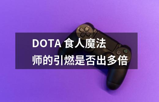 DOTA 食人魔法师的引燃是否出多倍-第1张-游戏资讯-智辉网络