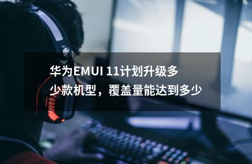 华为EMUI 11计划升级多少款机型，覆盖量能达到多少-第1张-游戏资讯-智辉网络