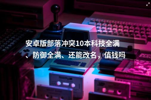 安卓版部落冲突10本科技全满、防御全满、还能改名，值钱吗-第1张-游戏资讯-智辉网络