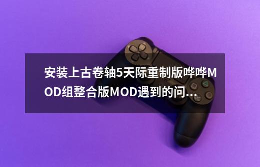 安装上古卷轴5天际重制版哗哗MOD组整合版MOD遇到的问题如何解决-第1张-游戏资讯-智辉网络