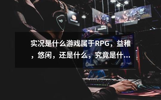 实况是什么游戏属于RPG，益稚，悠闲，还是什么，究竟是什么类型的游戏-第1张-游戏资讯-智辉网络