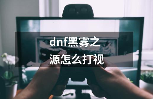 dnf黑雾之源怎么打视-第1张-游戏资讯-智辉网络