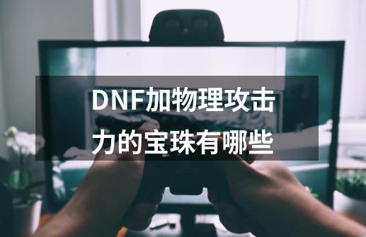 DNF加物理攻击力的宝珠有哪些-第1张-游戏资讯-智辉网络