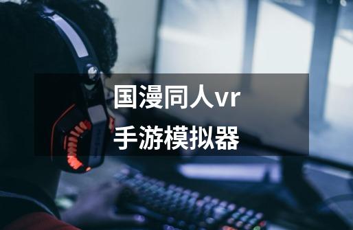 国漫同人vr手游模拟器-第1张-游戏资讯-智辉网络