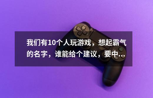 我们有10个人玩游戏，想起霸气的名字，谁能给个建议，要中文的-第1张-游戏资讯-智辉网络