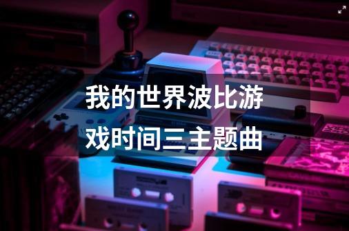 我的世界波比游戏时间三主题曲-第1张-游戏资讯-智辉网络