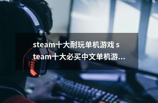 steam十大耐玩单机游戏 steam十大必买中文单机游戏-第1张-游戏资讯-智辉网络