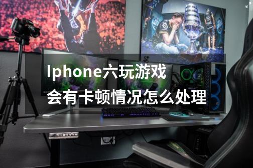 Iphone六玩游戏会有卡顿情况怎么处理-第1张-游戏资讯-智辉网络