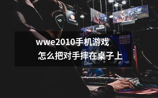 wwe2010手机游戏 怎么把对手摔在桌子上-第1张-游戏资讯-智辉网络