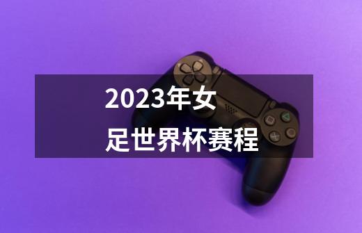 2023年女足世界杯赛程-第1张-游戏资讯-智辉网络