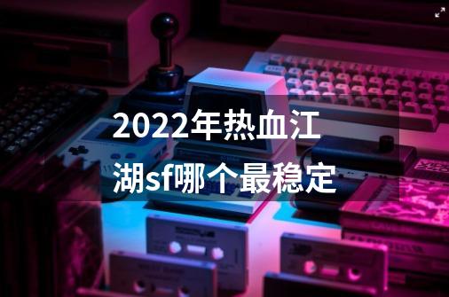 2022年热血江湖sf哪个最稳定-第1张-游戏资讯-智辉网络