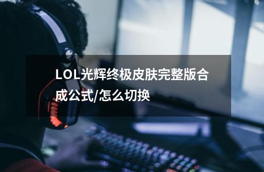 LOL光辉终极皮肤完整版合成公式/怎么切换-第1张-游戏资讯-智辉网络