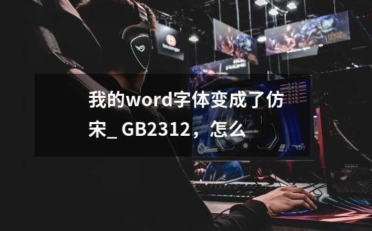 我的word字体变成了仿宋_ GB2312，怎么-第1张-游戏资讯-智辉网络