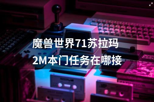 魔兽世界7.1苏拉玛2M本门任务在哪接-第1张-游戏资讯-智辉网络