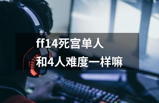 ff14死宫单人和4人难度一样嘛-第1张-游戏资讯-智辉网络