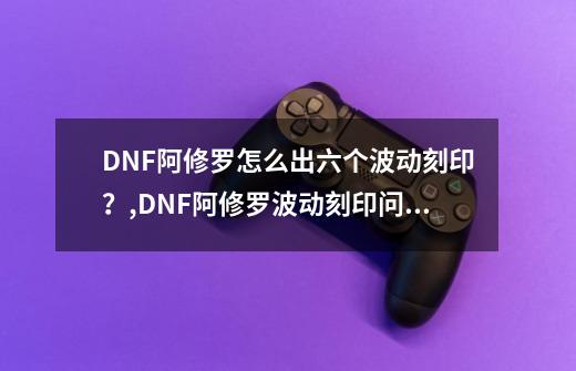 DNF阿修罗怎么出六个波动刻印？,DNF阿修罗波动刻印问题-第1张-游戏资讯-智辉网络