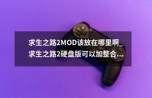 求生之路2MOD该放在哪里啊_求生之路2硬盘版可以加整合包吗知乎-第1张-游戏资讯-智辉网络