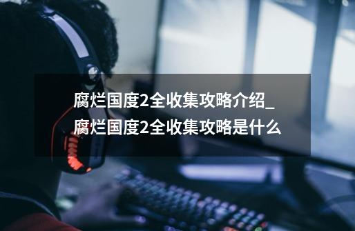 腐烂国度2全收集攻略介绍_腐烂国度2全收集攻略是什么-第1张-游戏资讯-智辉网络