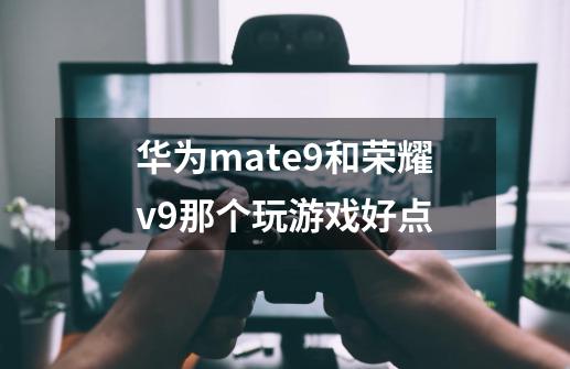 华为mate9和荣耀v9那个玩游戏好点-第1张-游戏资讯-智辉网络